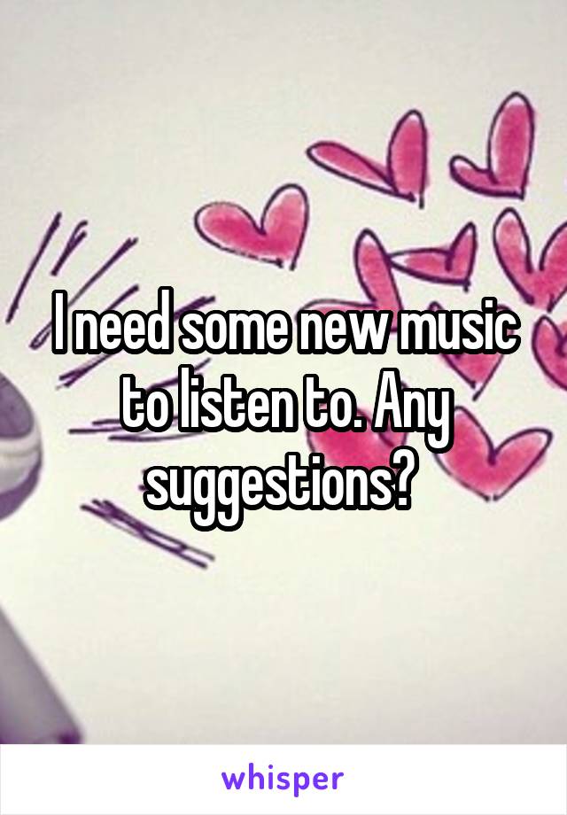 I need some new music to listen to. Any suggestions? 