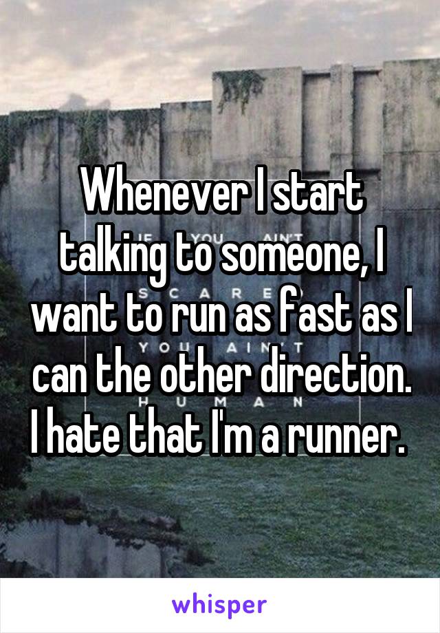 Whenever I start talking to someone, I want to run as fast as I can the other direction. I hate that I'm a runner. 