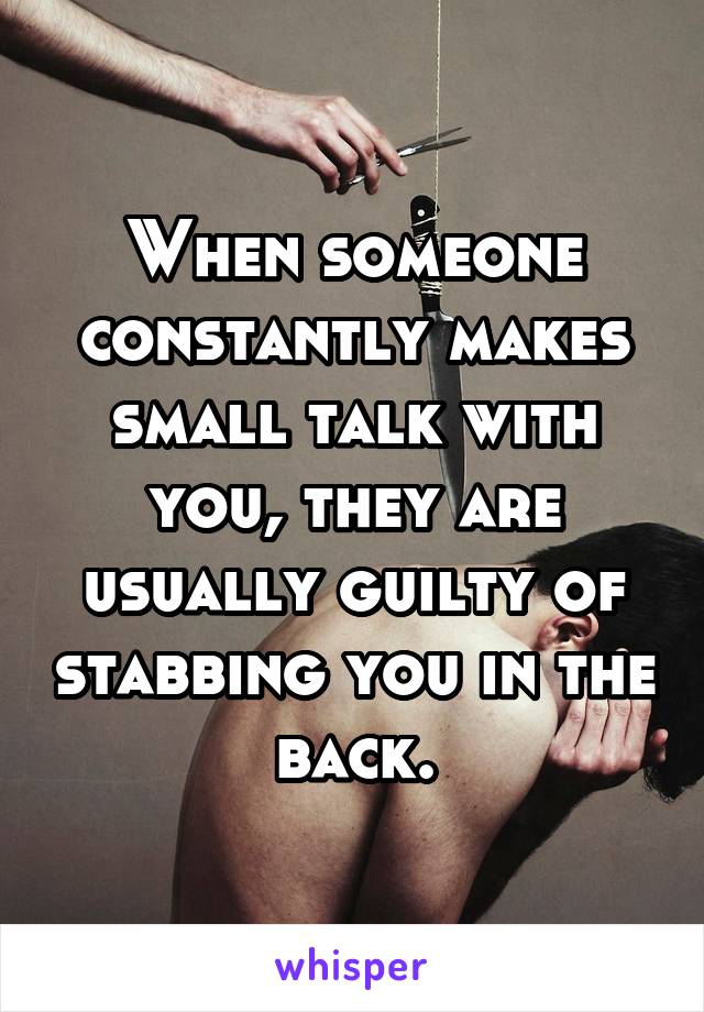 When someone constantly makes small talk with you, they are usually guilty of stabbing you in the back.