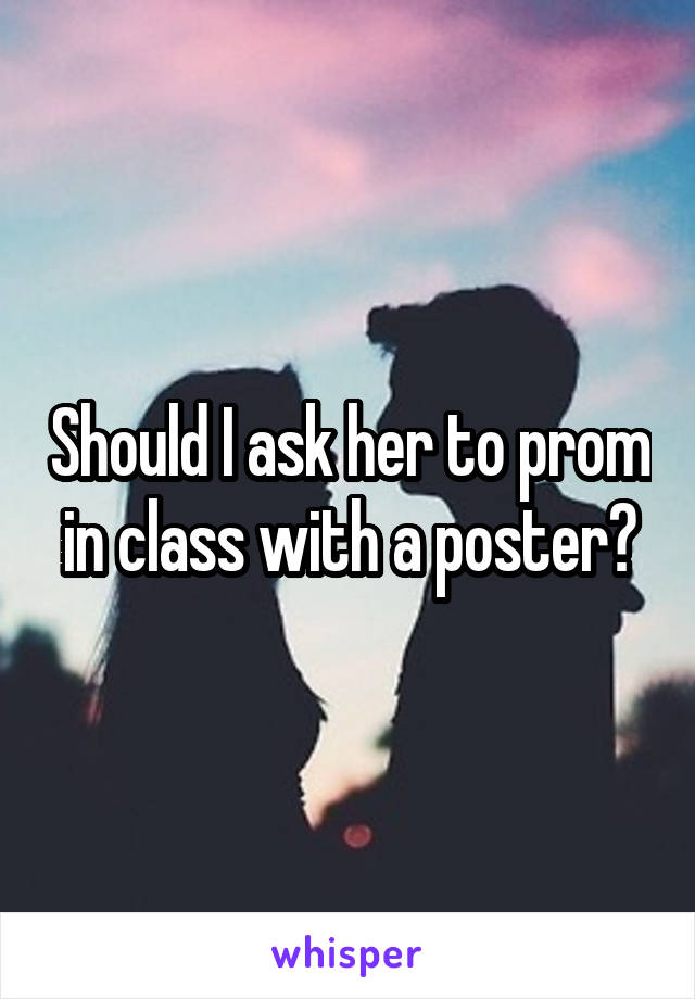 Should I ask her to prom in class with a poster?