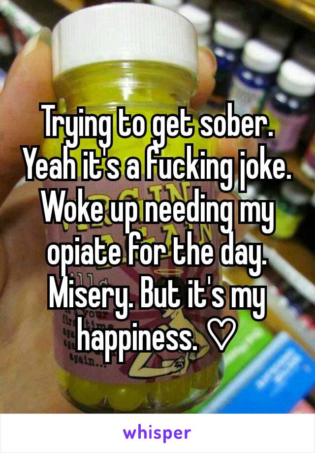 Trying to get sober. Yeah it's a fucking joke. Woke up needing my opiate for the day. Misery. But it's my happiness. ♡