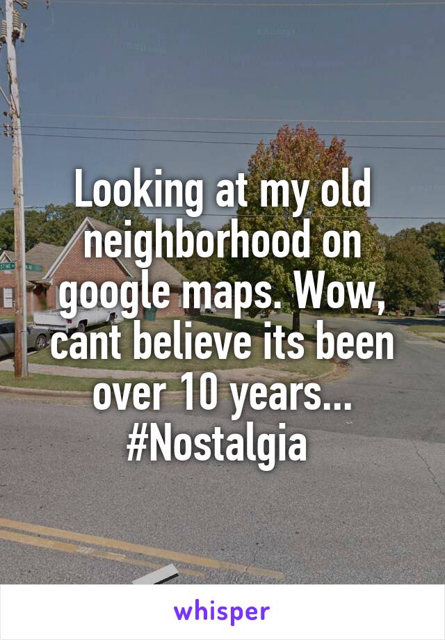 Looking at my old neighborhood on google maps. Wow, cant believe its been over 10 years... #Nostalgia 