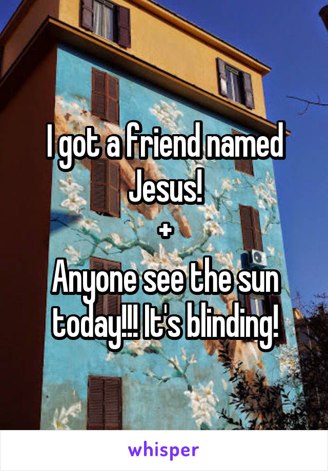 I got a friend named Jesus!
+
Anyone see the sun today!!! It's blinding!