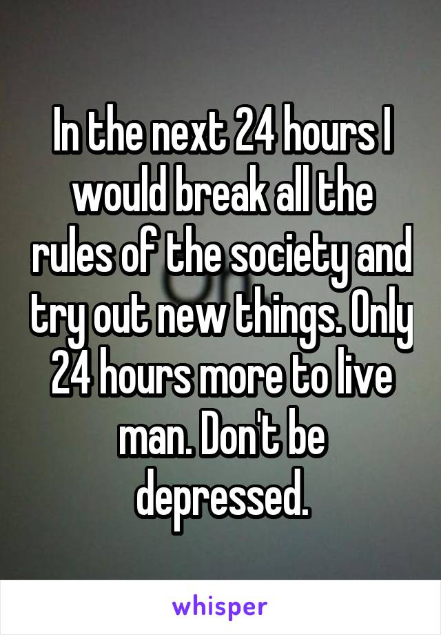 In the next 24 hours I would break all the rules of the society and try out new things. Only 24 hours more to live man. Don't be depressed.