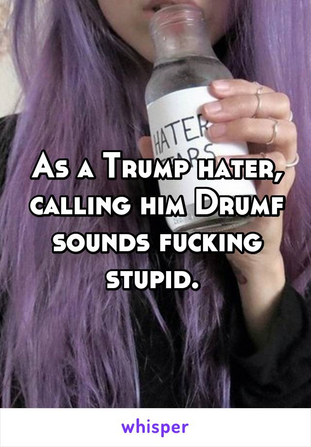 As a Trump hater, calling him Drumf sounds fucking stupid. 