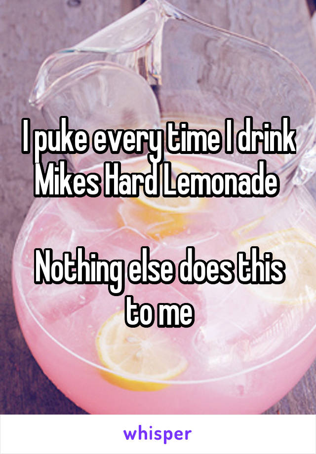 I puke every time I drink Mikes Hard Lemonade 

Nothing else does this to me