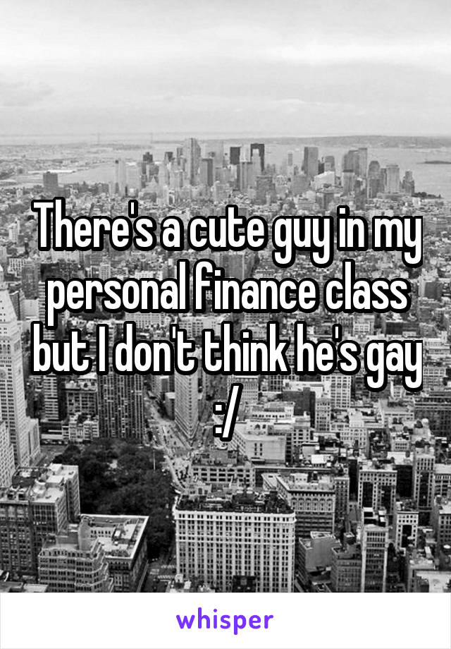 There's a cute guy in my personal finance class but I don't think he's gay :/