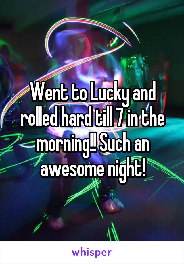 Went to Lucky and rolled hard till 7 in the morning!! Such an awesome night!