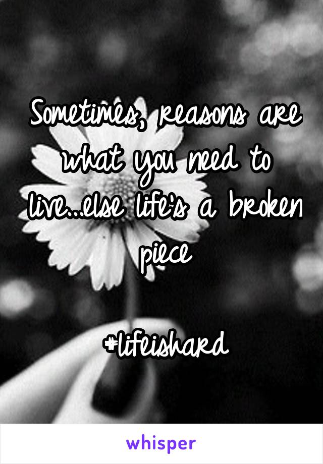 Sometimes, reasons are what you need to live...else life's a broken piece

#lifeishard