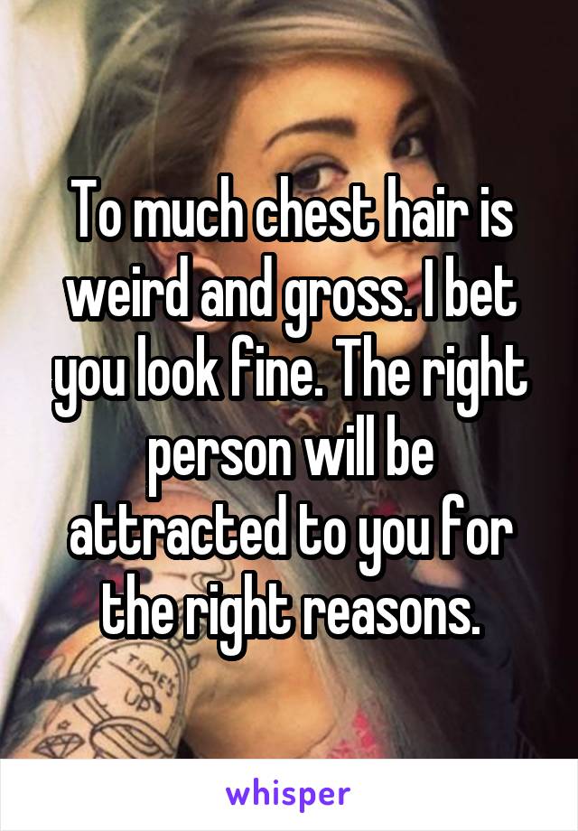 To much chest hair is weird and gross. I bet you look fine. The right person will be attracted to you for the right reasons.