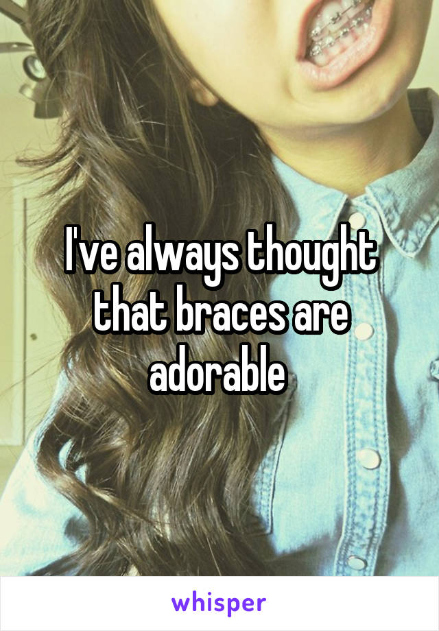 I've always thought that braces are adorable 