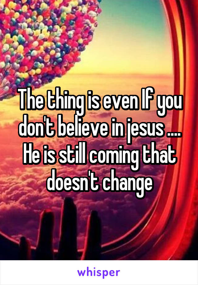 The thing is even If you don't believe in jesus .... He is still coming that doesn't change