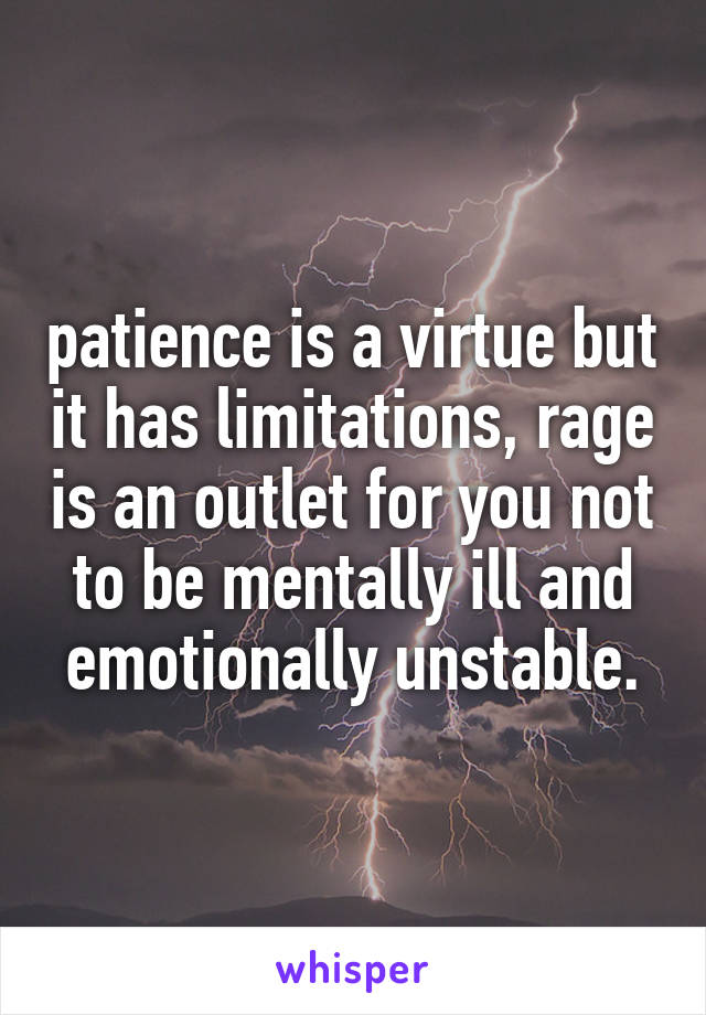 patience is a virtue but it has limitations, rage is an outlet for you not to be mentally ill and emotionally unstable.