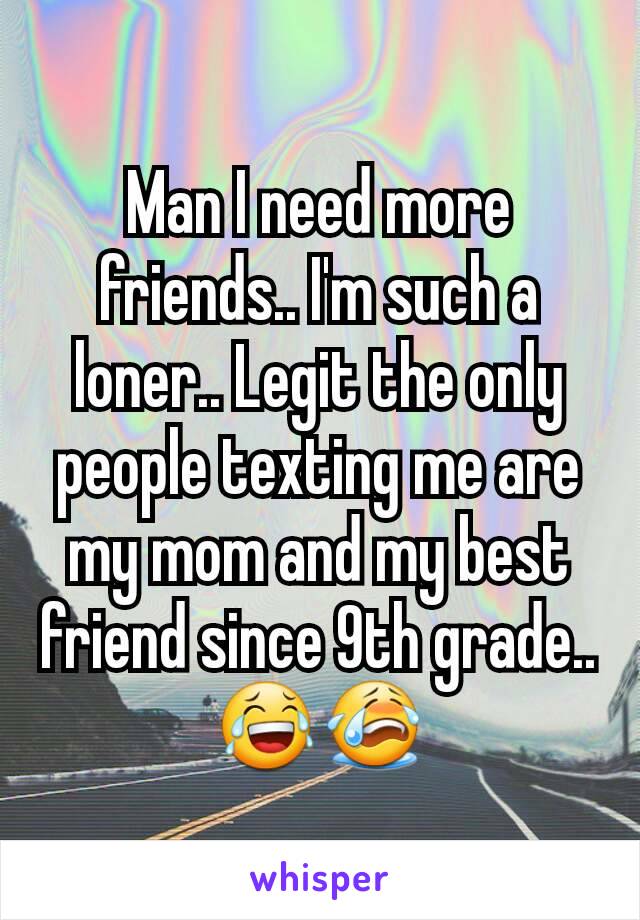 Man I need more friends.. I'm such a loner.. Legit the only people texting me are my mom and my best friend since 9th grade.. 😂😭