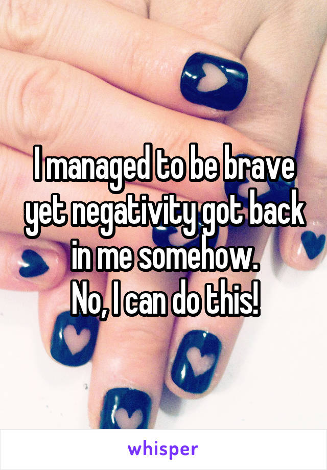 I managed to be brave yet negativity got back in me somehow.
No, I can do this!