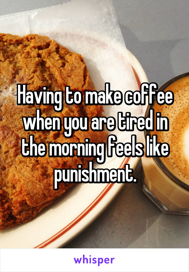 Having to make coffee when you are tired in the morning feels like punishment.