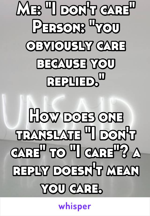 Me: "I don't care"
Person: "you obviously care because you replied."

How does one translate "I don't care" to "I care"? a reply doesn't mean you care.  
 