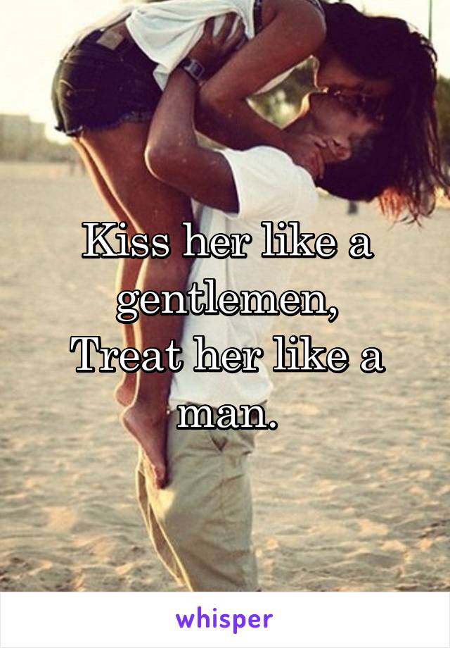 Kiss her like a gentlemen,
Treat her like a man.