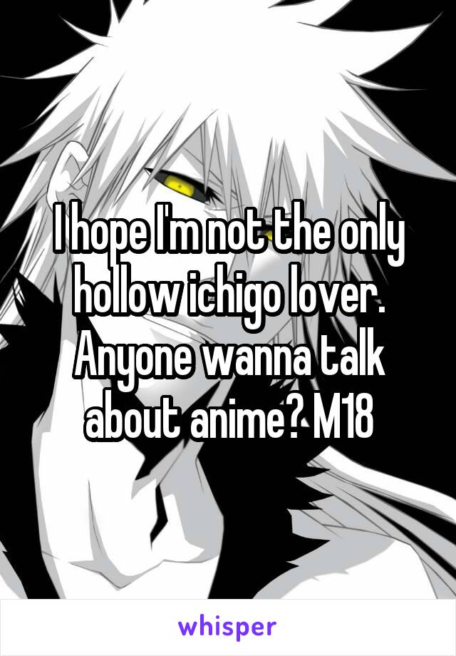 I hope I'm not the only hollow ichigo lover. Anyone wanna talk about anime? M18