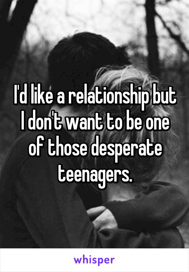 I'd like a relationship but I don't want to be one of those desperate teenagers.