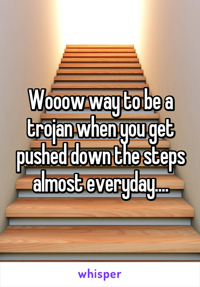 Wooow way to be a trojan when you get pushed down the steps almost everyday....