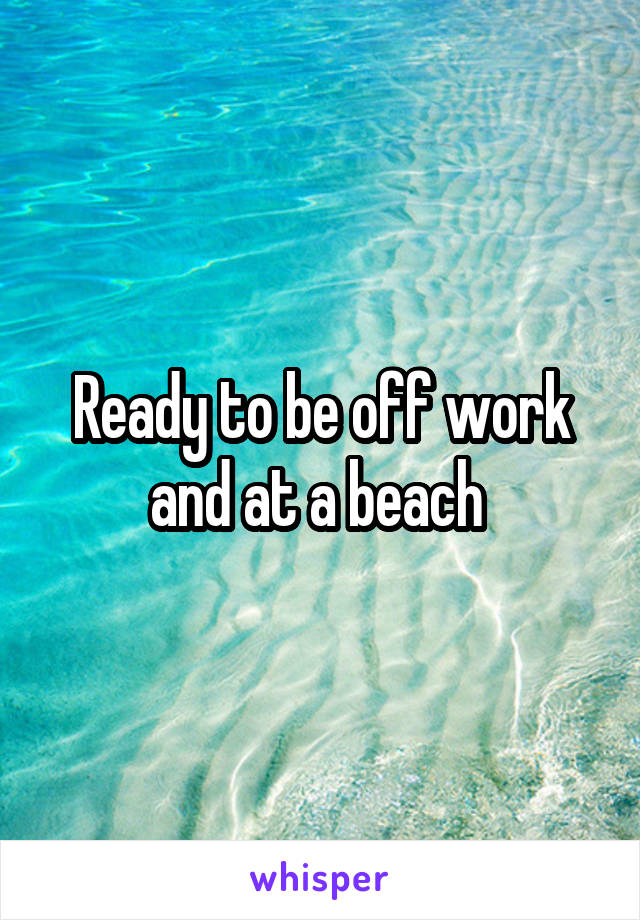 Ready to be off work and at a beach 