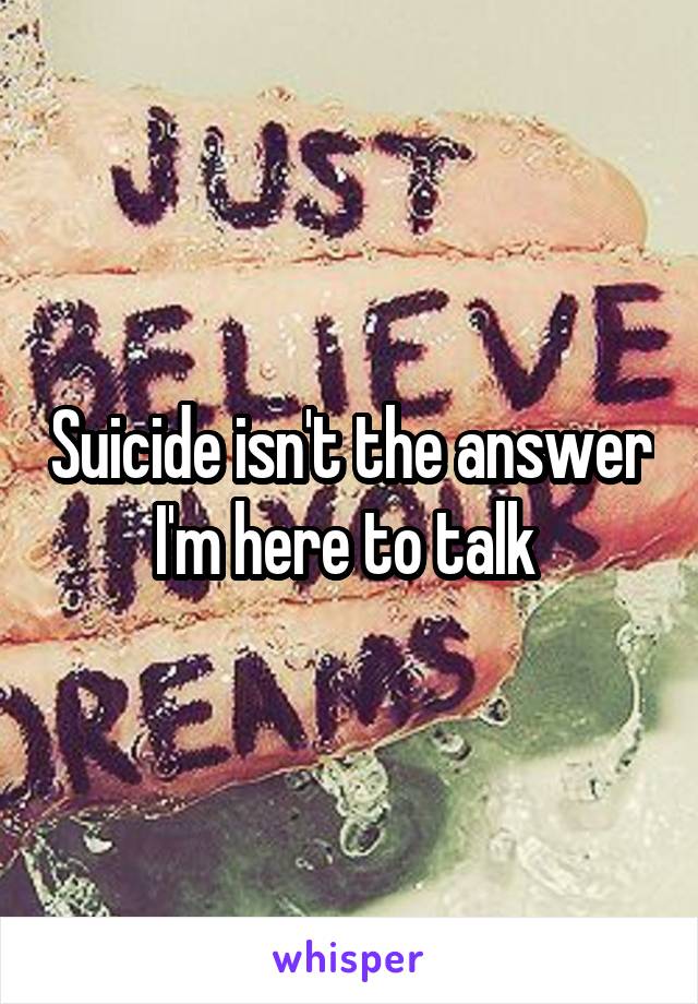 Suicide isn't the answer I'm here to talk 