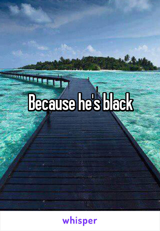 Because he's black
