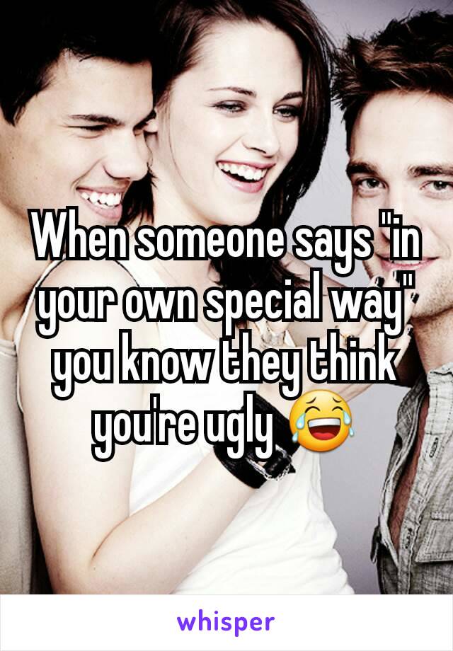 When someone says "in your own special way" you know they think you're ugly 😂