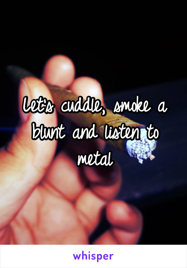 Let's cuddle, smoke a blunt and listen to metal