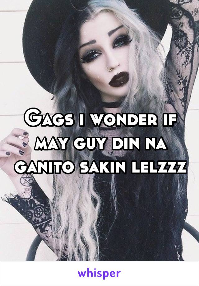 Gags i wonder if may guy din na ganito sakin lelzzz