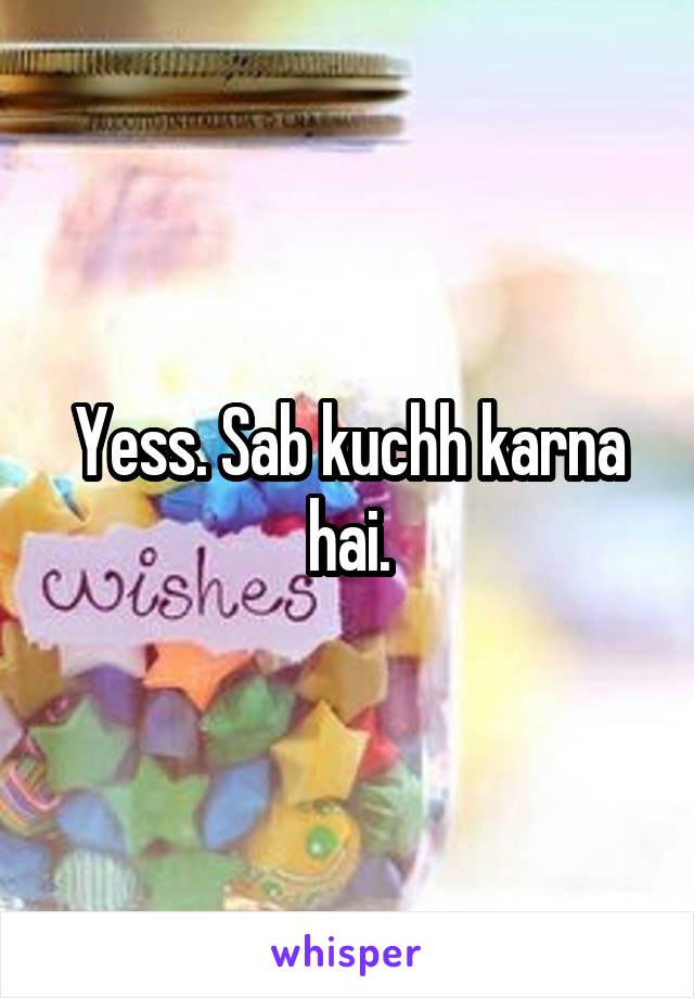 Yess. Sab kuchh karna hai.