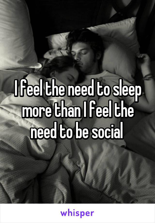 I feel the need to sleep more than I feel the need to be social 