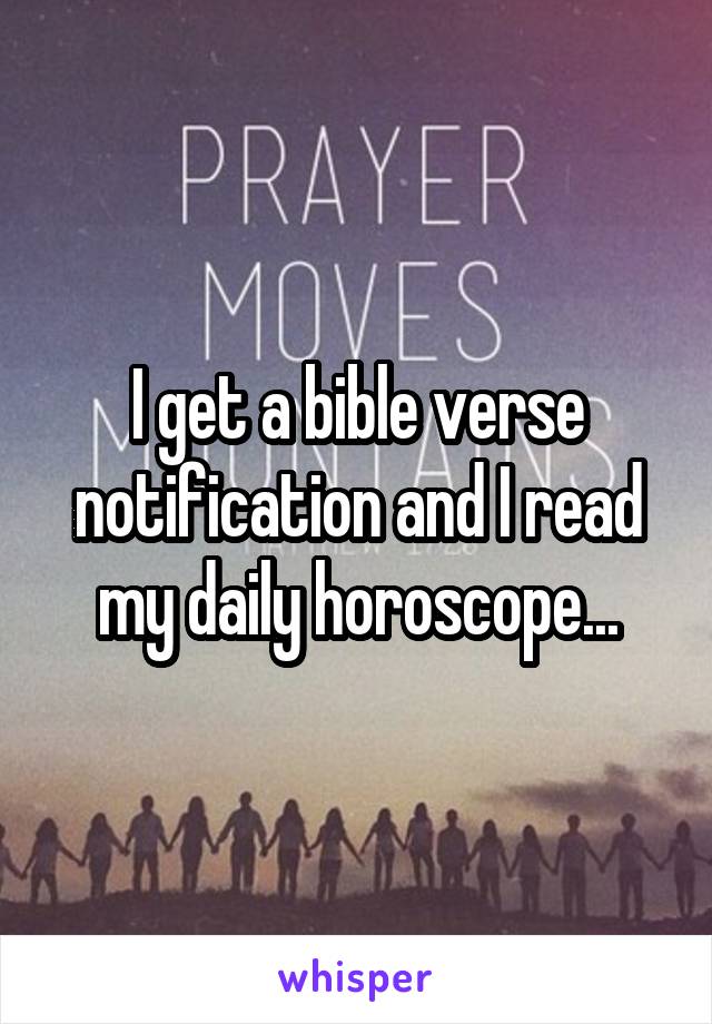 I get a bible verse notification and I read my daily horoscope...