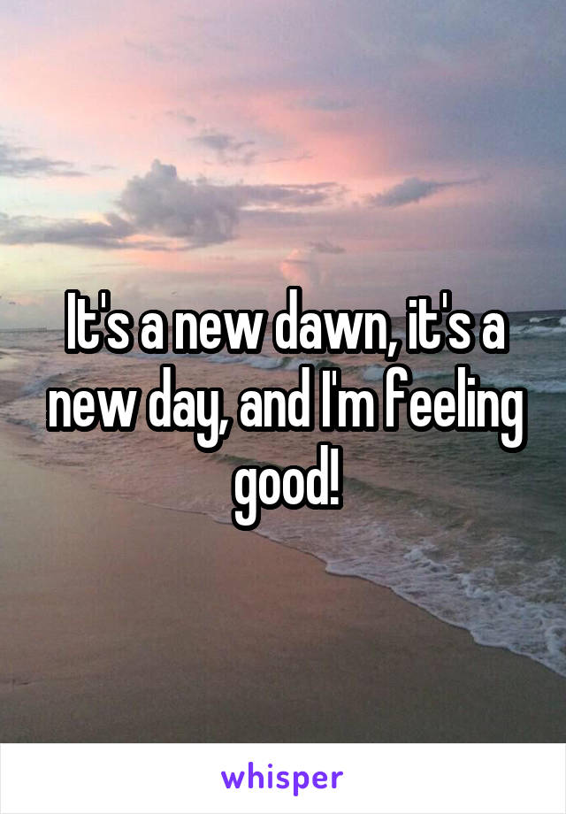 It's a new dawn, it's a new day, and I'm feeling good!