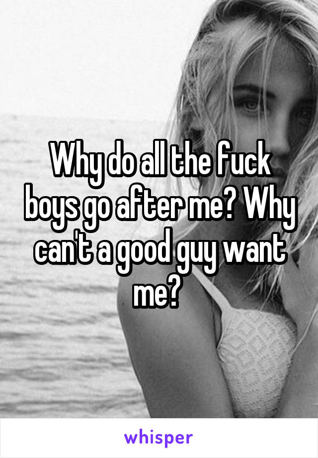 Why do all the fuck boys go after me? Why can't a good guy want me? 