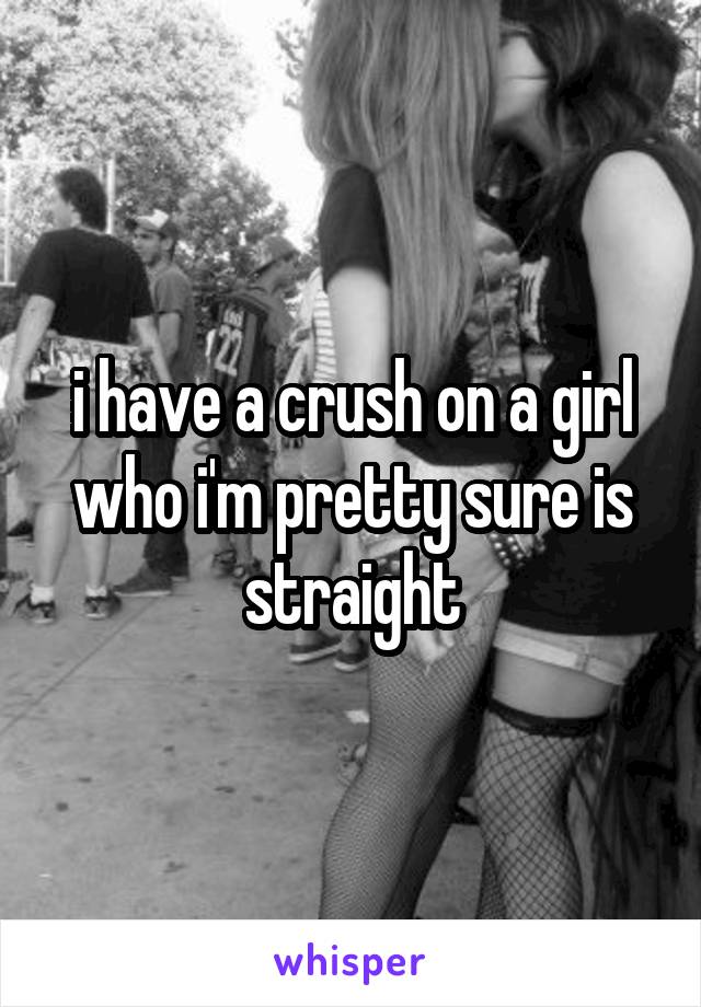 i have a crush on a girl who i'm pretty sure is straight