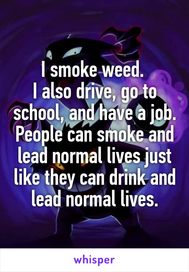 I smoke weed. 
I also drive, go to school, and have a job. People can smoke and lead normal lives just like they can drink and lead normal lives.