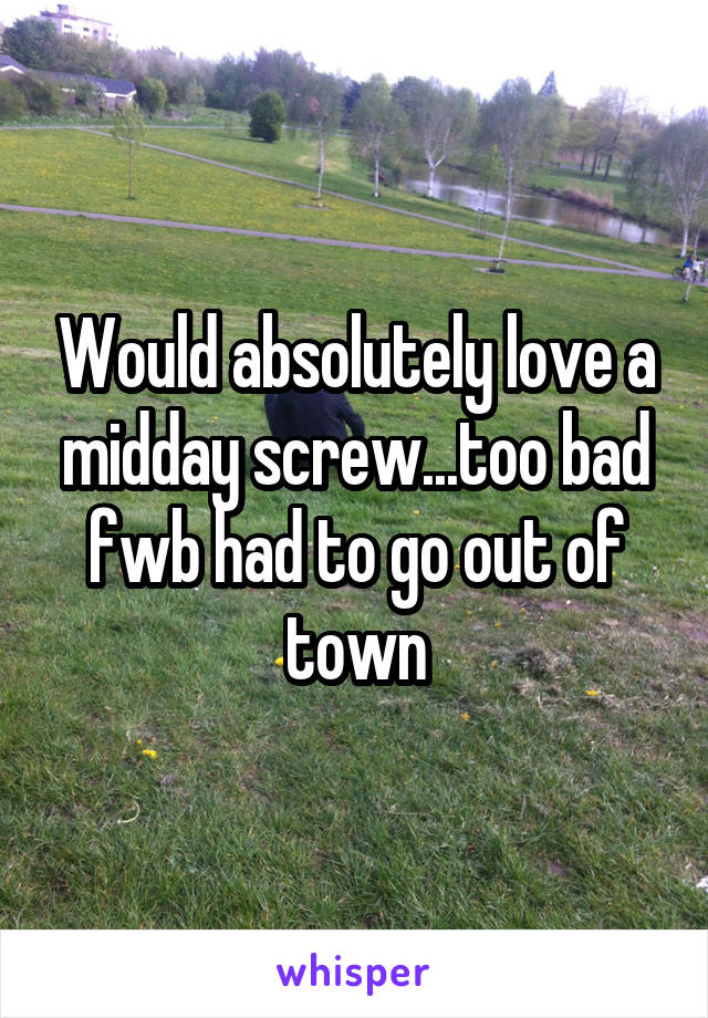 Would absolutely love a midday screw...too bad fwb had to go out of town