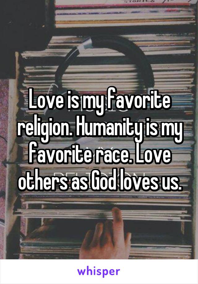 Love is my favorite religion. Humanity is my favorite race. Love others as God loves us.