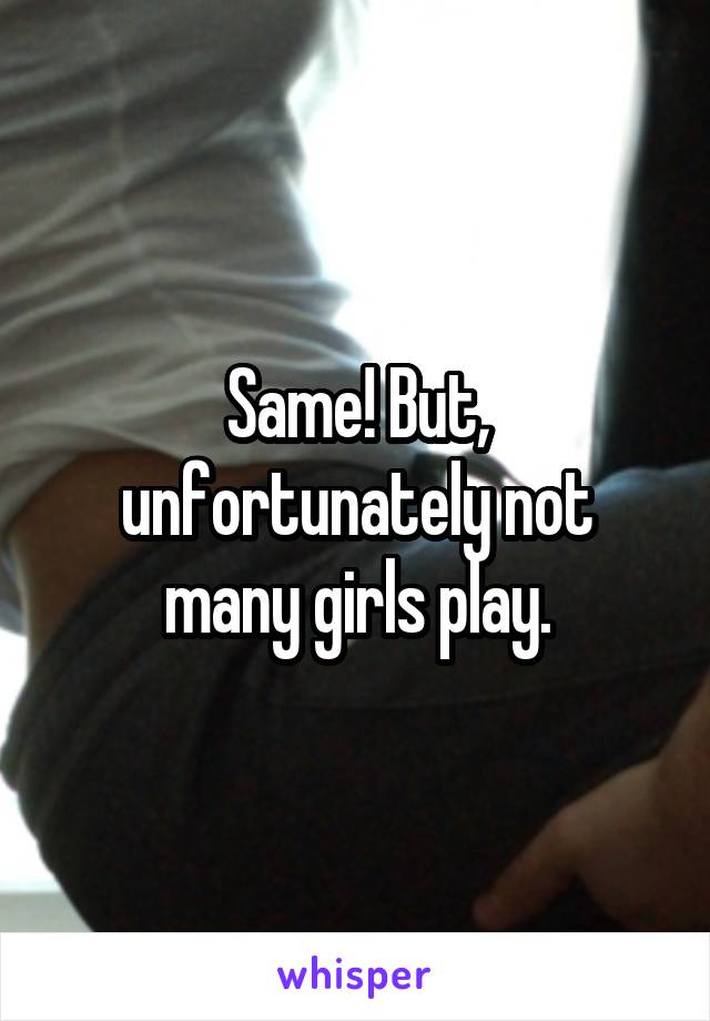 Same! But, unfortunately not many girls play.