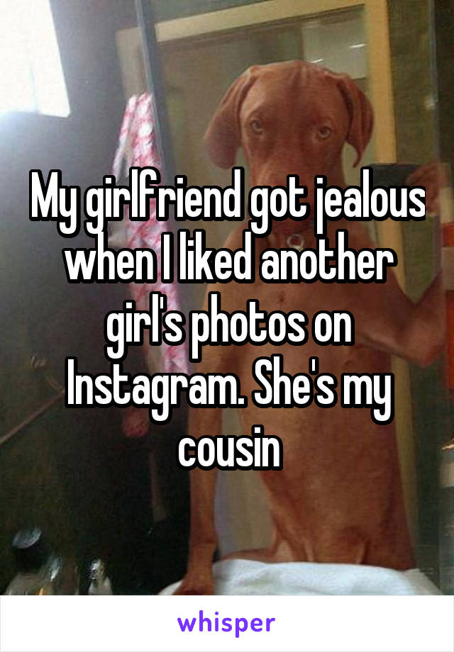 My girlfriend got jealous when I liked another girl's photos on Instagram. She's my cousin