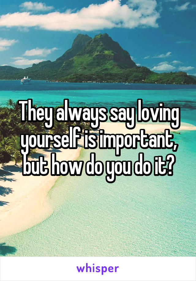 They always say loving yourself is important, but how do you do it?