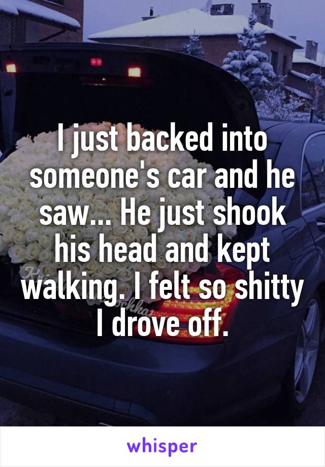 I just backed into someone's car and he saw... He just shook his head and kept walking. I felt so shitty I drove off.