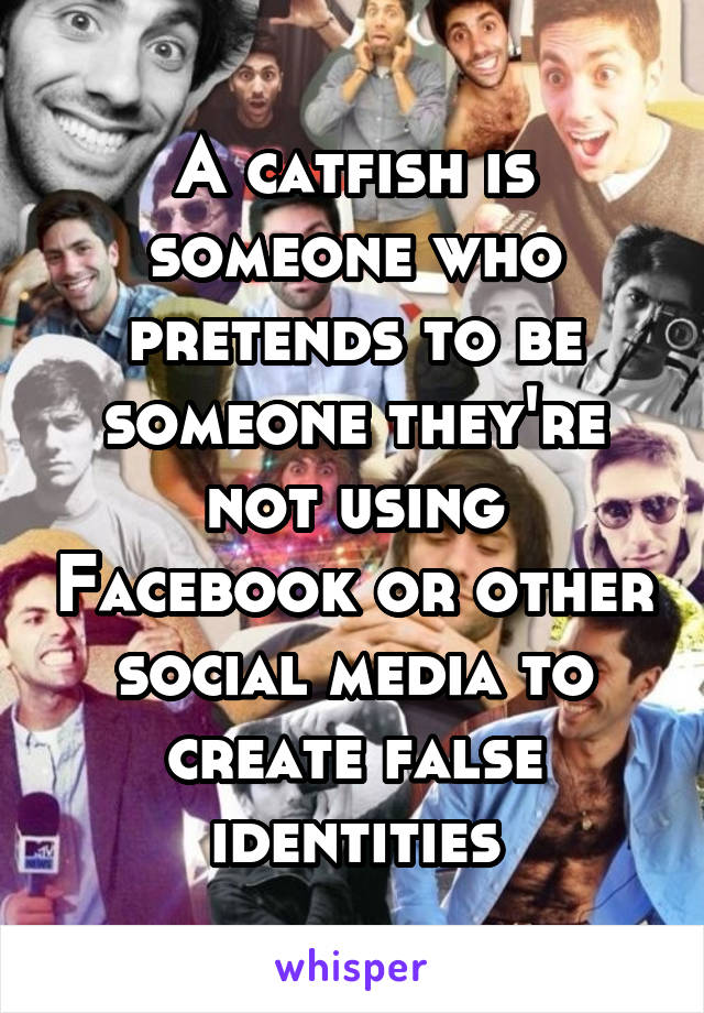 A catfish is someone who pretends to be someone they're not using Facebook or other social media to create false identities