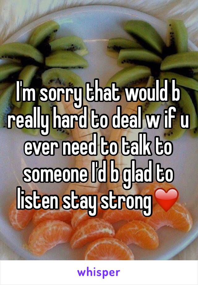 I'm sorry that would b really hard to deal w if u ever need to talk to someone I'd b glad to listen stay strong❤️