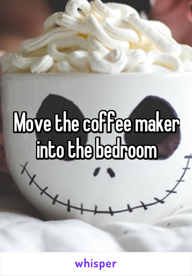 Move the coffee maker into the bedroom