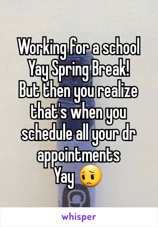 Working for a school
Yay Spring Break!
But then you realize that's when you schedule all your dr appointments
Yay 😔