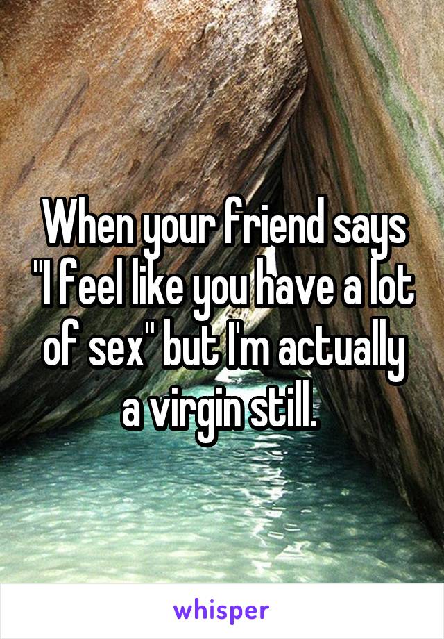 When your friend says "I feel like you have a lot of sex" but I'm actually a virgin still. 