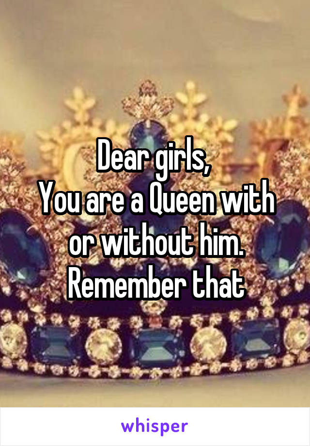 Dear girls, 
You are a Queen with or without him. Remember that